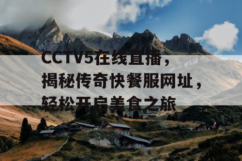 CCTV5在线直播,揭秘传奇快餐服网址,轻松开启美食之旅 CCTV5在线直播,揭秘传奇快餐服网址,轻松开启美食之旅