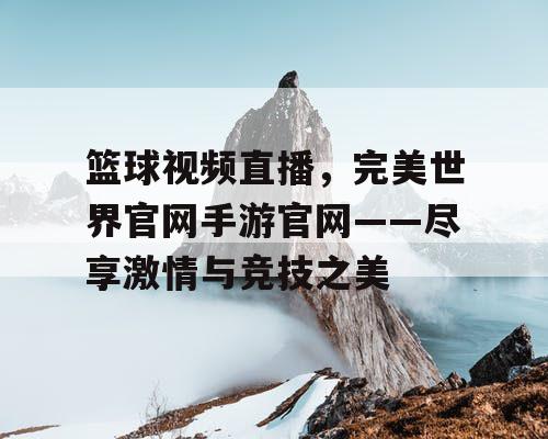 篮球视频直播,完美世界官网手游官网——尽享激情与竞技之美 篮球视频直播,完美世界官网手游官网——尽享激情与竞技之美