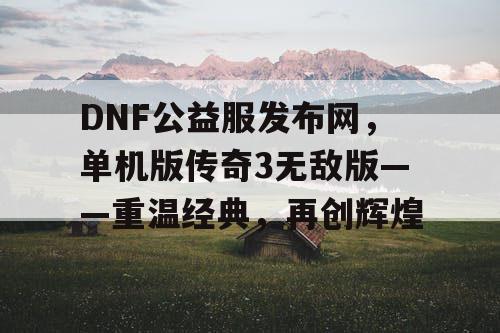 DNF公益服发布网，单机版传奇3无敌版——重温经典，再创辉煌