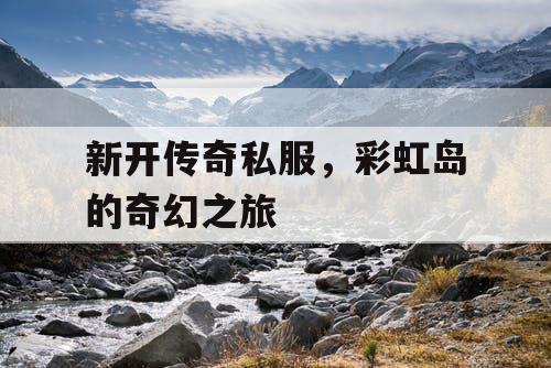 新开传奇私服，彩虹岛的奇幻之旅