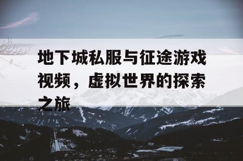 地下城私服与征途游戏视频,虚拟世界的探索之旅 地下城私服与征途游戏视频,虚拟世界的探索之旅