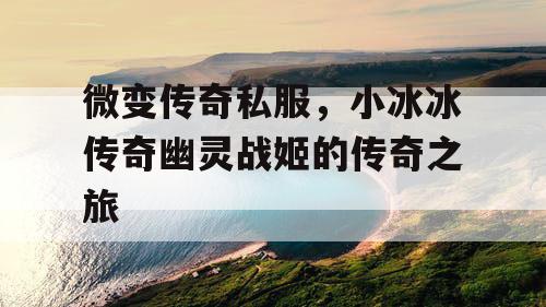 微变传奇私服，小冰冰传奇幽灵战姬的传奇之旅