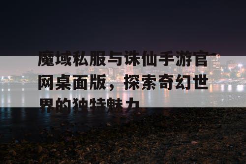 魔域私服与诛仙手游官网桌面版,探索奇幻世界的独特魅力 魔域私服与诛仙手游官网桌面版,探索奇幻世界的独特魅力