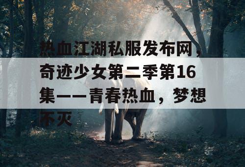热血江湖私服发布网，奇迹少女第二季第16集——青春热血，梦想不灭
