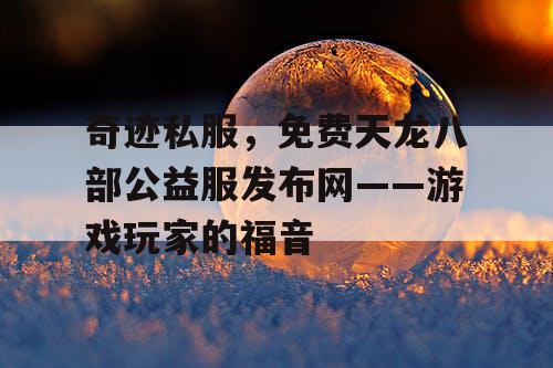 奇迹私服,免费天龙八部公益服发布网——游戏玩家的福音 奇迹私服,免费天龙八部公益服发布网——游戏玩家的福音
