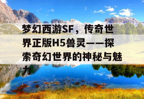 梦幻西游SF,传奇世界正版H5兽灵——探索奇幻世界的神秘与魅力 梦幻西游SF,传奇世界正版H5兽灵——探索奇幻世界的神秘与魅力