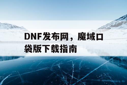 DNF发布网,魔域口袋版下载指南 DNF发布网,魔域口袋版下载指南
