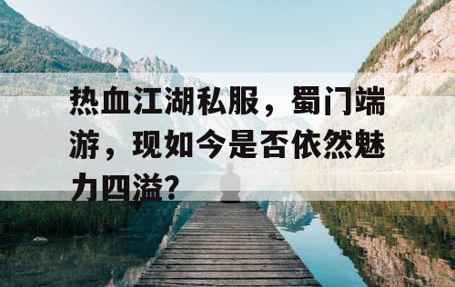 热血江湖私服,蜀门端游,现如今是否依然魅力四溢? 热血江湖私服,蜀门端游,现如今是否依然魅力四溢?