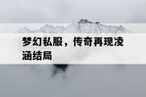 梦幻私服,传奇再现凌涵结局 梦幻私服,传奇再现凌涵结局