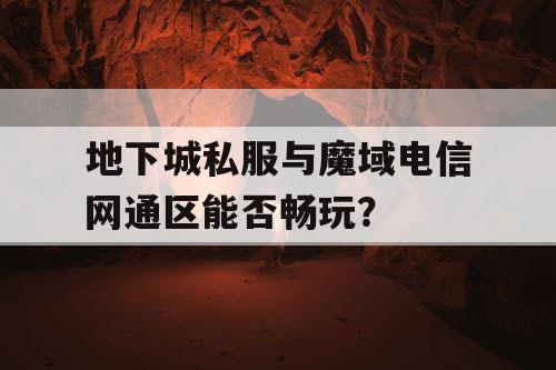 地下城私服与魔域电信网通区能否畅玩? 地下城私服与魔域电信网通区能否畅玩?
