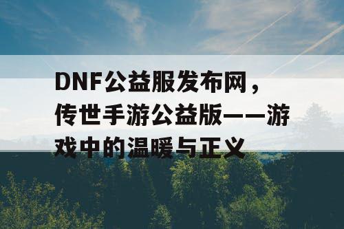 DNF公益服发布网,传世手游公益版——游戏中的温暖与正义 DNF公益服发布网,传世手游公益版——游戏中的温暖与正义