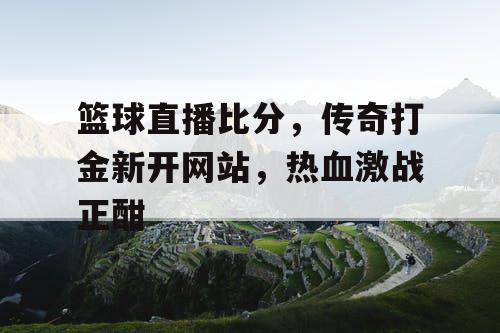 篮球直播比分,传奇打金新开网站,热血激战正酣 篮球直播比分,传奇打金新开网站,热血激战正酣