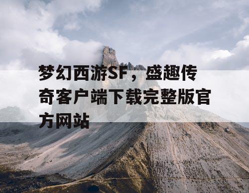 梦幻西游SF,盛趣传奇客户端下载完整版官方网站 梦幻西游SF,盛趣传奇客户端下载完整版官方网站