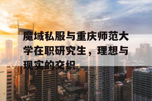 魔域私服与重庆师范大学在职研究生,理想与现实的交织 魔域私服与重庆师范大学在职研究生,理想与现实的交织
