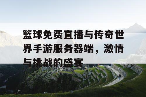 篮球免费直播与传奇世界手游服务器端，激情与挑战的盛宴