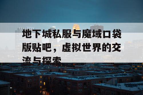 地下城私服与魔域口袋版贴吧,虚拟世界的交流与探索 地下城私服与魔域口袋版贴吧,虚拟世界的交流与探索