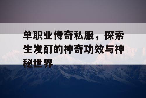 单职业传奇私服,探索生发酊的神奇功效与神秘世界 单职业传奇私服,探索生发酊的神奇功效与神秘世界