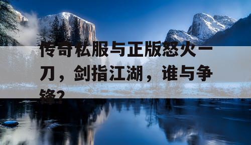 传奇私服与正版怒火一刀,剑指江湖,谁与争锋? 传奇私服与正版怒火一刀,剑指江湖,谁与争锋?