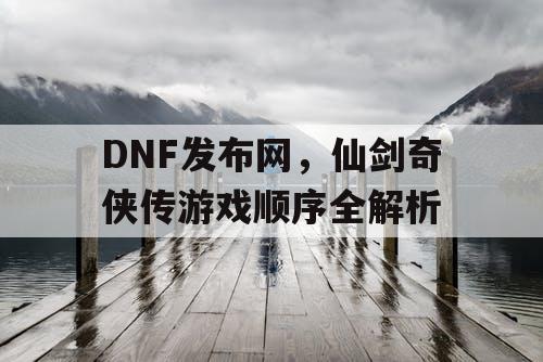 DNF发布网,仙剑奇侠传游戏顺序全解析 DNF发布网,仙剑奇侠传游戏顺序全解析