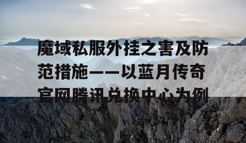 魔域私服外挂之害及防范措施——以蓝月传奇官网腾讯兑换中心为例 魔域私服外挂之害及防范措施——以蓝月传奇官网腾讯兑换中心为例