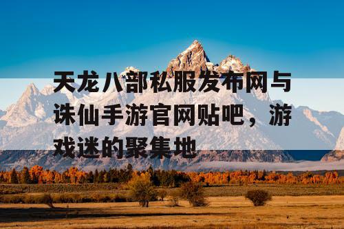 天龙八部私服发布网与诛仙手游官网贴吧,游戏迷的聚集地 天龙八部私服发布网与诛仙手游官网贴吧,游戏迷的聚集地