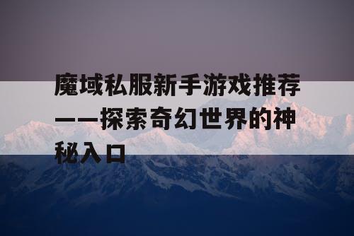 魔域私服新手游戏推荐——探索奇幻世界的神秘入口