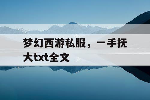 梦幻西游私服,一手抚大txt全文 梦幻西游私服,一手抚大txt全文