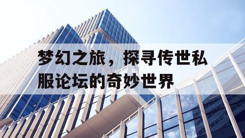 梦幻之旅,探寻传世私服论坛的奇妙世界 梦幻之旅,探寻传世私服论坛的奇妙世界