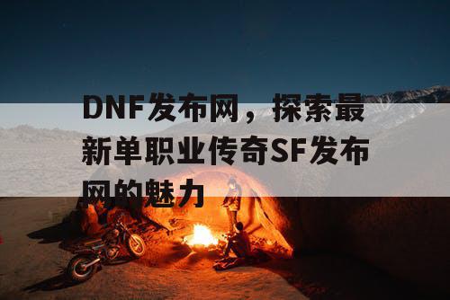 DNF发布网,探索最新单职业传奇SF发布网的魅力 DNF发布网,探索最新单职业传奇SF发布网的魅力