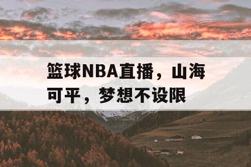 篮球NBA直播,山海可平,梦想不设限 篮球NBA直播,山海可平,梦想不设限