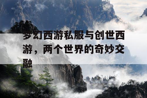 梦幻西游私服与创世西游,两个世界的奇妙交融 梦幻西游私服与创世西游,两个世界的奇妙交融