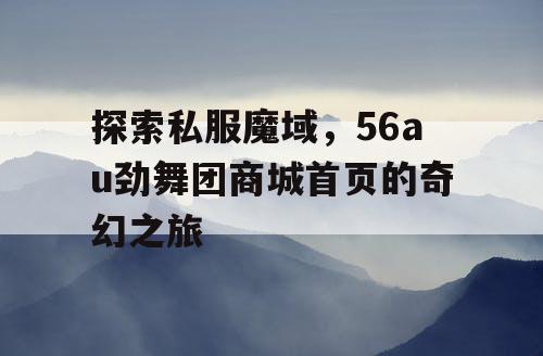 探索私服魔域,56au劲舞团商城首页的奇幻之旅 探索私服魔域,56au劲舞团商城首页的奇幻之旅