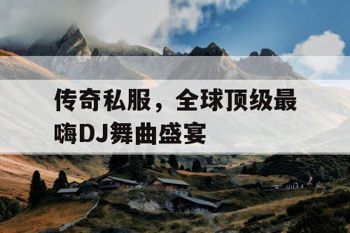传奇私服，全球顶级最嗨DJ舞曲盛宴