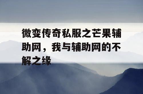 微变传奇私服之芒果辅助网,我与辅助网的不解之缘 微变传奇私服之芒果辅助网,我与辅助网的不解之缘