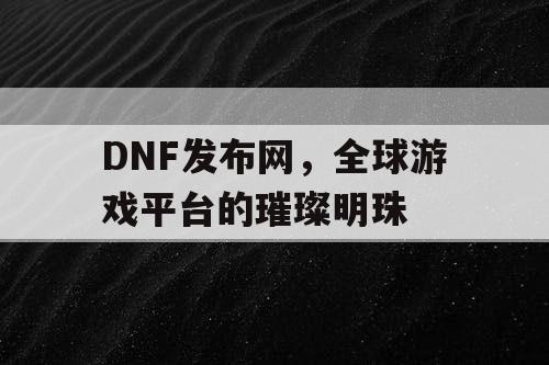DNF发布网,全球游戏平台的璀璨明珠 DNF发布网,全球游戏平台的璀璨明珠