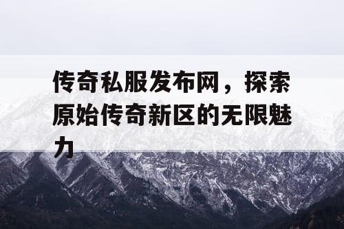 传奇私服发布网，探索原始传奇新区的无限魅力