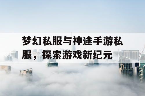 梦幻私服与神途手游私服,探索游戏新纪元 梦幻私服与神途手游私服,探索游戏新纪元