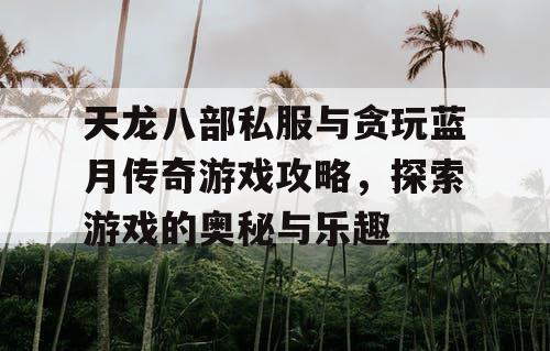 天龙八部私服与贪玩蓝月传奇游戏攻略,探索游戏的奥秘与乐趣 天龙八部私服与贪玩蓝月传奇游戏攻略,探索游戏的奥秘与乐趣