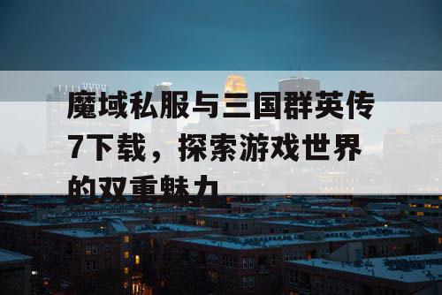 魔域私服与三国群英传7下载,探索游戏世界的双重魅力 魔域私服与三国群英传7下载,探索游戏世界的双重魅力