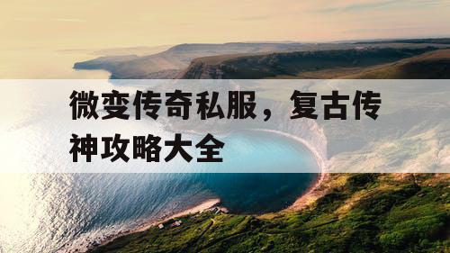 微变传奇私服,复古传神攻略大全 微变传奇私服,复古传神攻略大全