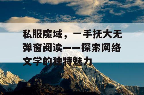 私服魔域,一手抚大无弹窗阅读——探索网络文学的独特魅力 私服魔域,一手抚大无弹窗阅读——探索网络文学的独特魅力