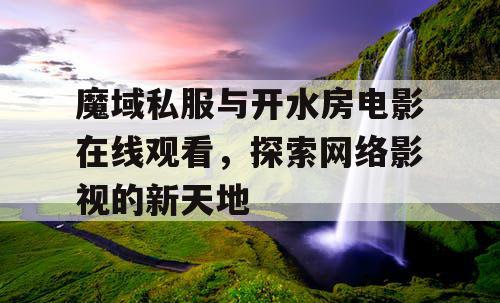 魔域私服与开水房电影在线观看,探索网络影视的新天地 魔域私服与开水房电影在线观看,探索网络影视的新天地