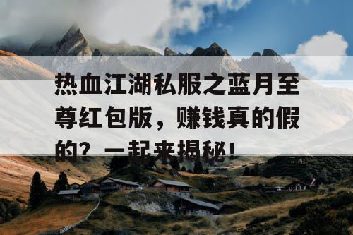 热血江湖私服之蓝月至尊红包版,赚钱真的假的?一起来揭秘! 热血江湖私服之蓝月至尊红包版,赚钱真的假的?一起来揭秘!