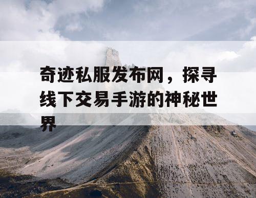 奇迹私服发布网，探寻线下交易手游的神秘世界