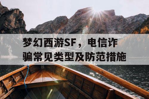 梦幻西游SF,电信诈骗常见类型及防范措施 梦幻西游SF,电信诈骗常见类型及防范措施