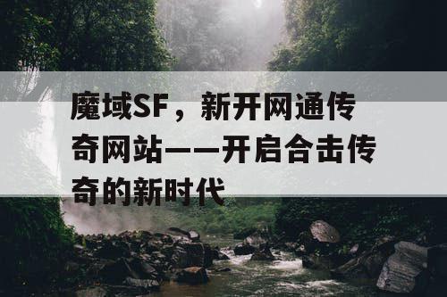 魔域SF,新开网通传奇网站——开启合击传奇的新时代 魔域SF,新开网通传奇网站——开启合击传奇的新时代