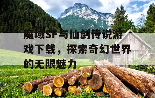 魔域SF与仙剑传说游戏下载,探索奇幻世界的无限魅力 魔域SF与仙剑传说游戏下载,探索奇幻世界的无限魅力
