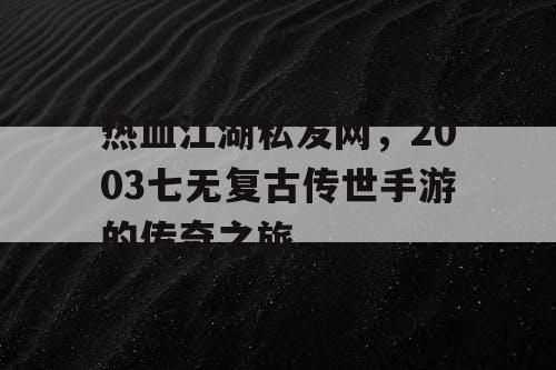热血江湖私发网,2003七无复古传世手游的传奇之旅 热血江湖私发网,2003七无复古传世手游的传奇之旅