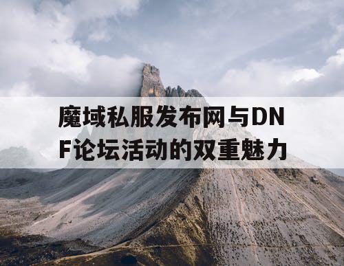 魔域私服发布网与DNF论坛活动的双重魅力