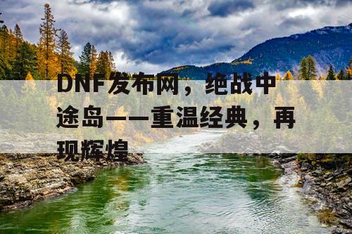 DNF发布网,绝战中途岛——重温经典,再现辉煌 DNF发布网,绝战中途岛——重温经典,再现辉煌